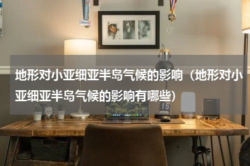 地形对小亚细亚半岛气候的影响（地形对小亚细亚半岛气候的影响有哪些）