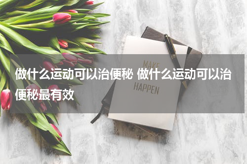 做什么运动可以治便秘 做什么运动可以治便秘最有效