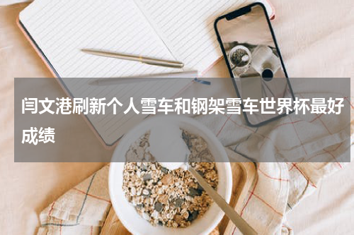 闫文港刷新个人雪车和钢架雪车世界杯最好成绩