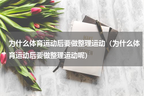 为什么体育运动后要做整理运动（为什么体育运动后要做整理运动呢）