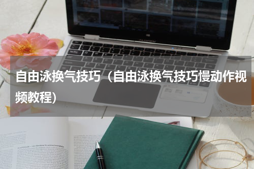自由泳换气技巧(自由泳换气技巧慢动作视频教程)