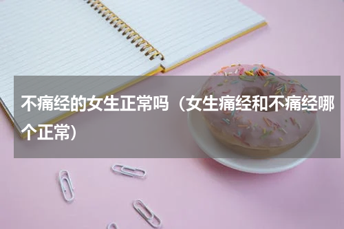 不痛经的女生正常吗（女生痛经和不痛经哪个正常）