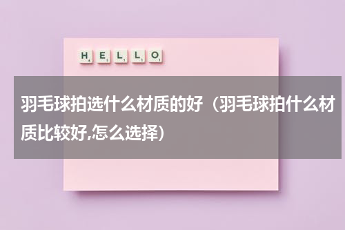 羽毛球拍选什么材质的好（羽毛球拍什么材质比较好,怎么选择）