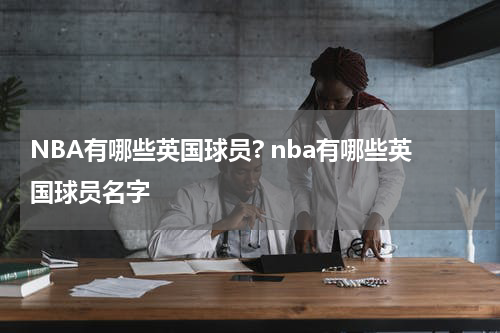 NBA有哪些英国球员? nba有哪些英国球员名字