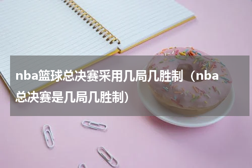 nba篮球总决赛采用几局几胜制（nba总决赛是几局几胜制）