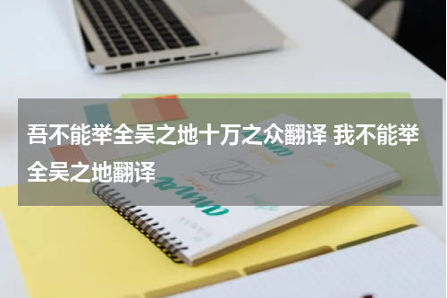 吾不能举全吴之地十万之众翻译 我不能举全吴之地翻译