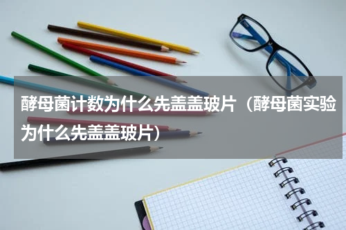 酵母菌计数为什么先盖盖玻片（酵母菌实验为什么先盖盖玻片）