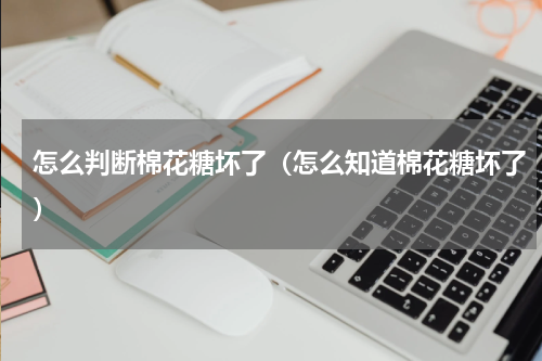 怎么判断棉花糖坏了（怎么知道棉花糖坏了）