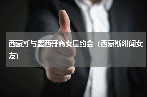 西蒙斯与墨西哥裔女星约会(西蒙斯绯闻女友)