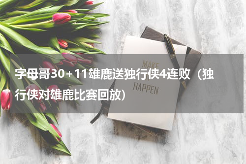 字母哥30+11雄鹿送独行侠4连败(独行侠对雄鹿比赛回放)