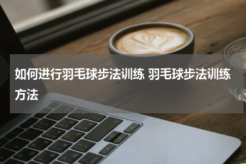 如何进行羽毛球步法训练 羽毛球步法训练方法