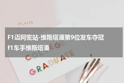 F1迈阿密站-维斯塔潘第9位发车夺冠 f1车手维斯塔潘