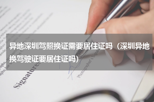 异地深圳驾照换证需要居住证吗（深圳异地换驾驶证要居住证吗）