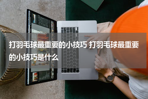 打羽毛球最重要的小技巧 打羽毛球最重要的小技巧是什么