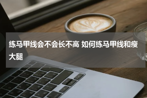 练马甲线会不会长不高 如何练马甲线和瘦大腿