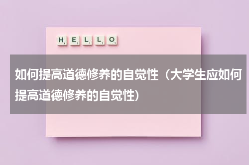 如何提高道德修养的自觉性（大学生应如何提高道德修养的自觉性）