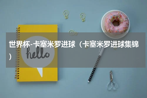 世界杯-卡塞米罗进球(卡塞米罗进球集锦)