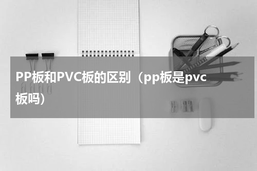 PP板和PVC板的区别（pp板是pvc板吗）