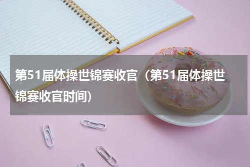 第51届体操世锦赛收官(第51届体操世锦赛收官时间)