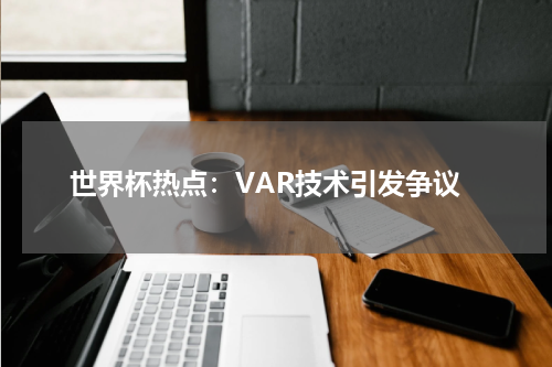 世界杯热点:VAR技术引发争议