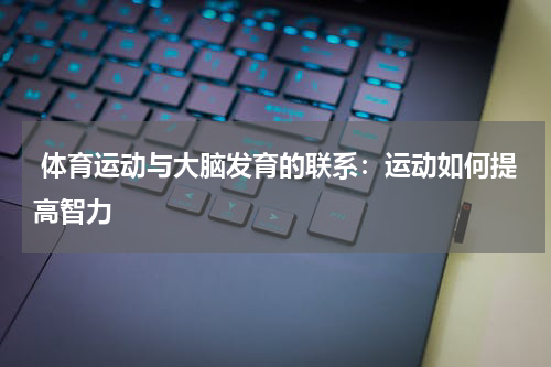 体育运动与大脑发育的联系:运动如何提高智力