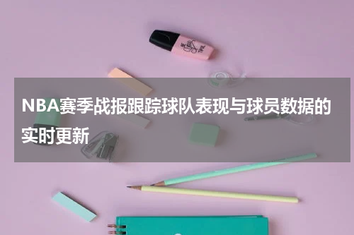 NBA赛季战报跟踪球队表现与球员数据的实时更新