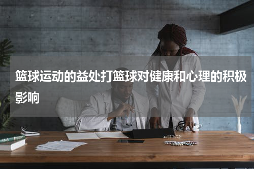 篮球运动的益处打篮球对健康和心理的积极影响