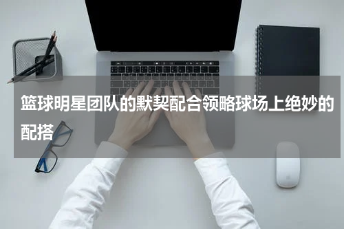 篮球明星团队的默契配合领略球场上绝妙的配搭