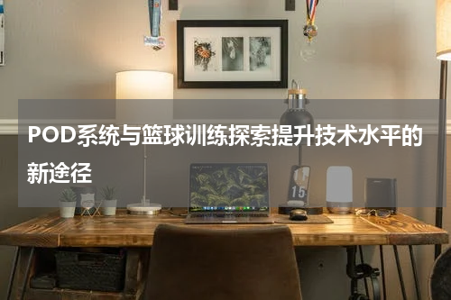 POD系统与篮球训练探索提升技术水平的新途径