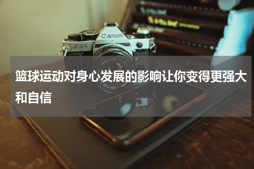篮球运动对身心发展的影响让你变得更强大和自信