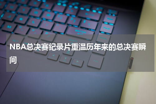 NBA总决赛纪录片重温历年来的总决赛瞬间