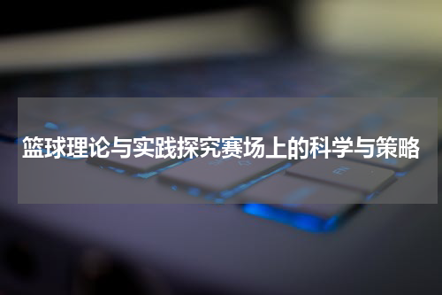 篮球理论与实践探究赛场上的科学与策略