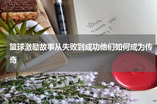 篮球激励故事从失败到成功他们如何成为传奇