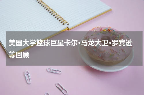 美国大学篮球巨星卡尔·马龙大卫·罗宾逊等回顾