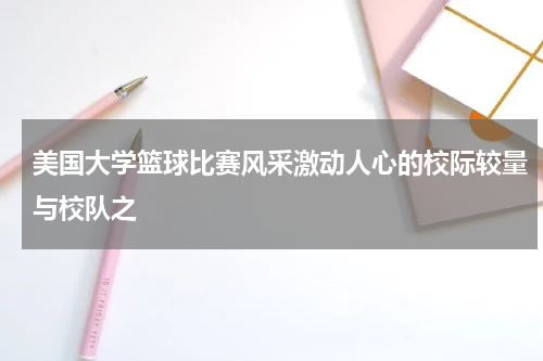 美国大学篮球比赛风采激动人心的校际较量与校队之