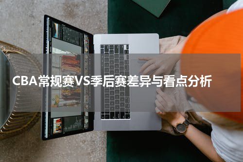 CBA常规赛VS季后赛差异与看点分析
