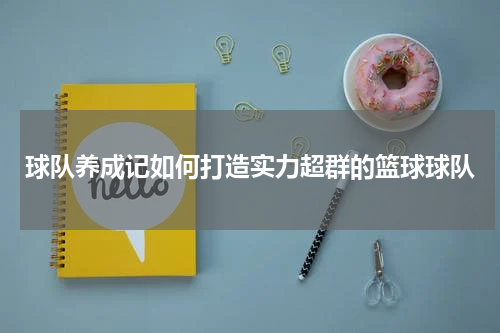 球队养成记如何打造实力超群的篮球球队