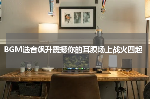BGM选音飙升震撼你的耳膜场上战火四起