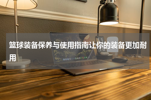 篮球装备保养与使用指南让你的装备更加耐用