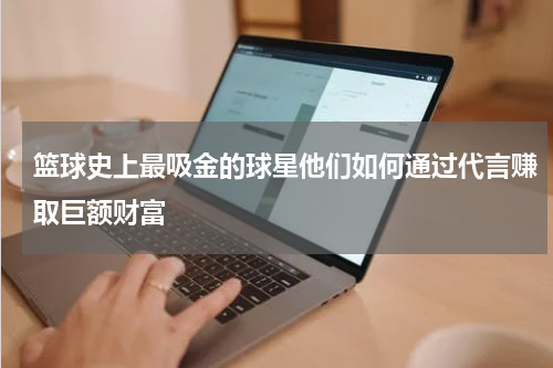 篮球史上最吸金的球星他们如何通过代言赚取巨额财富