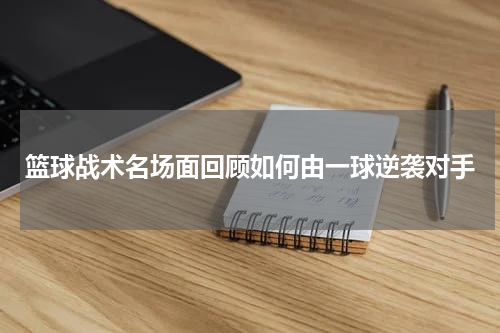 篮球战术名场面回顾如何由一球逆袭对手