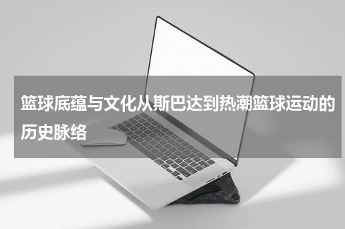 篮球底蕴与文化从斯巴达到热潮篮球运动的历史脉络