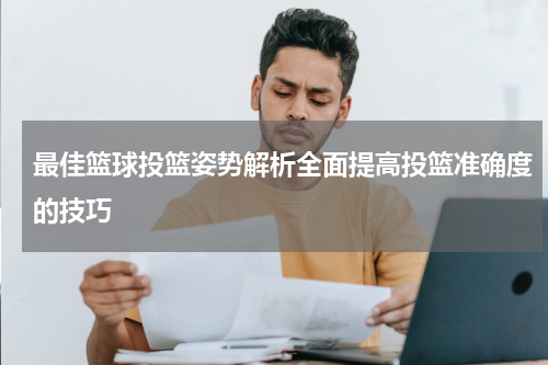 最佳篮球投篮姿势解析全面提高投篮准确度的技巧