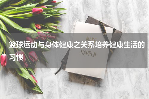 篮球运动与身体健康之关系培养健康生活的习惯