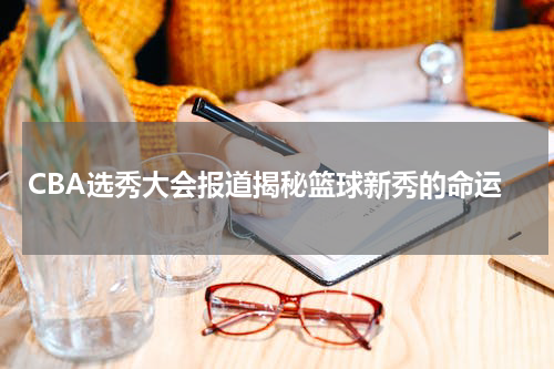 CBA选秀大会报道揭秘篮球新秀的命运