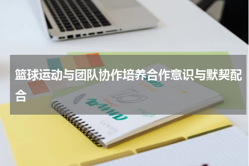 篮球运动与团队协作培养合作意识与默契配合