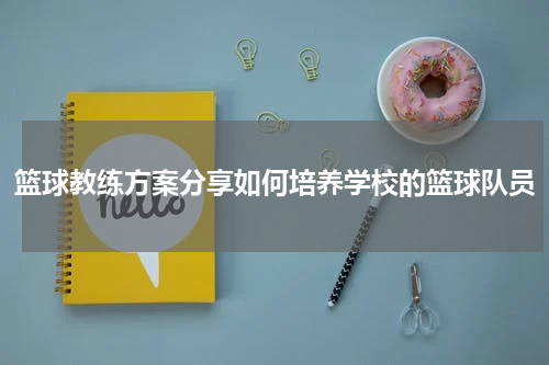 篮球教练方案分享如何培养学校的篮球队员