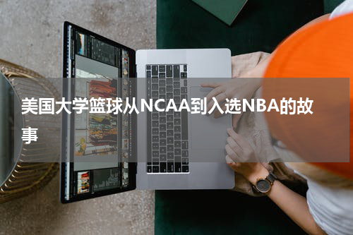 美国大学篮球从NCAA到入选NBA的故事