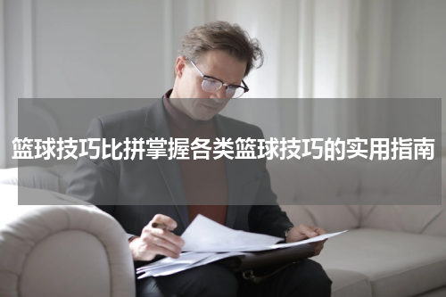 篮球技巧比拼掌握各类篮球技巧的实用指南