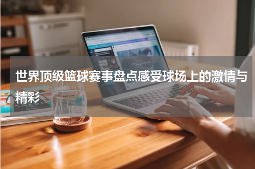 世界顶级篮球赛事盘点感受球场上的激情与精彩